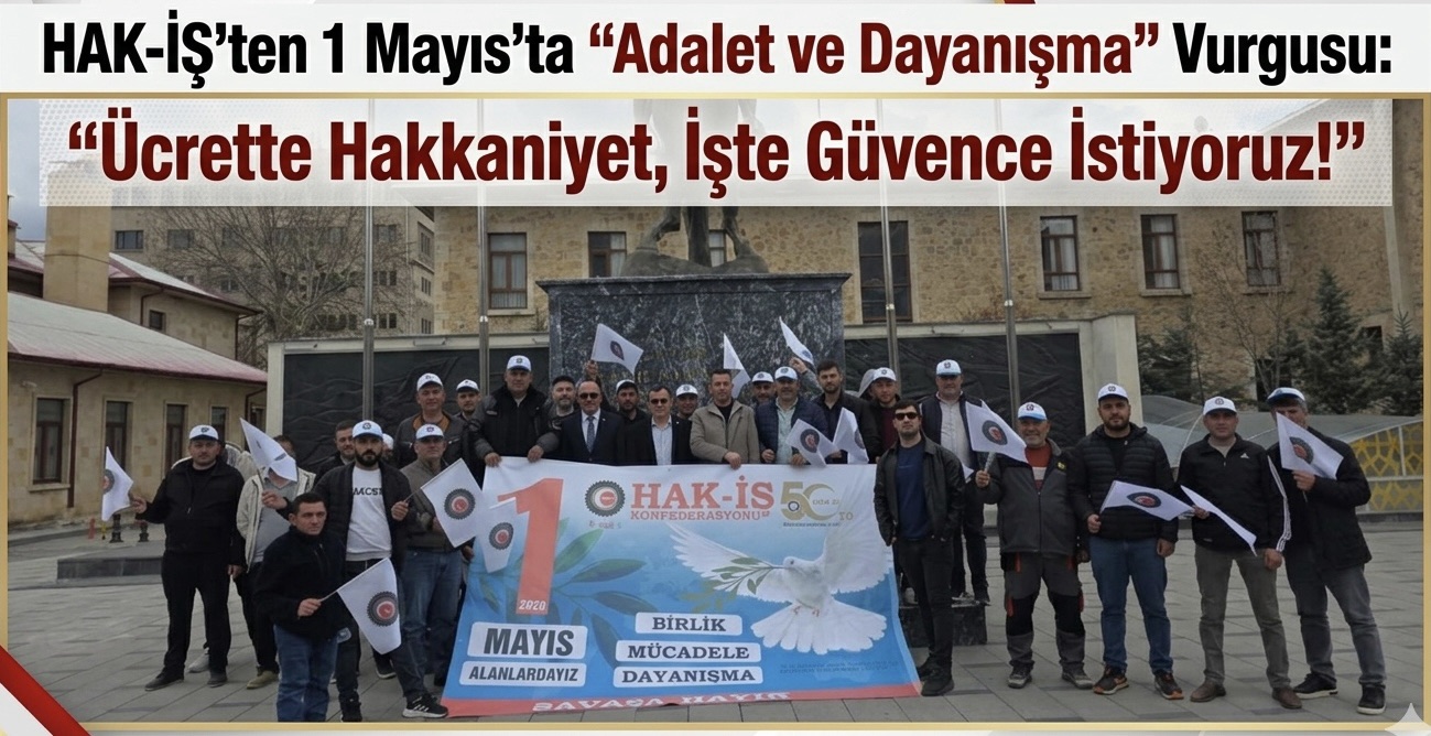 HAK-İŞ’ten 1 Mayıs’ta “Adalet ve Dayanışma” Vurgusu: “Ücrette Hakkaniyet, İşte Güvence İstiyoruz!”